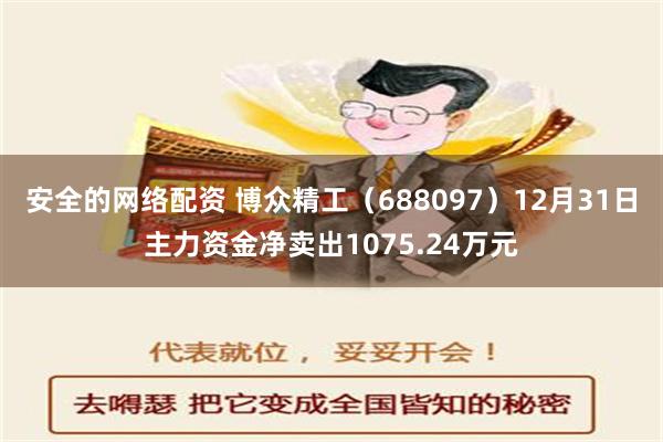 安全的网络配资 博众精工（688097）12月31日主力资金净卖出1075.24万元