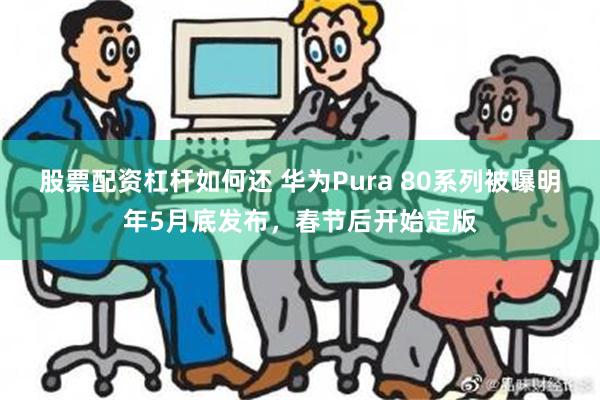 股票配资杠杆如何还 华为Pura 80系列被曝明年5月底发布，春节后开始定版