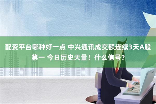 配资平台哪种好一点 中兴通讯成交额连续3天A股第一 今日历史天量！什么信号？