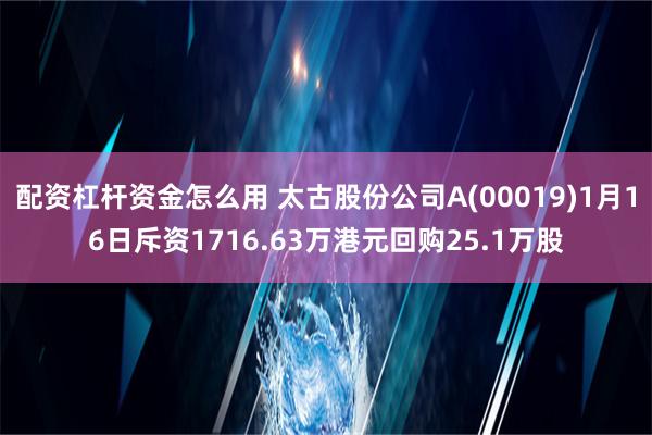 配资杠杆资金怎么用 太古股份公司A(00019)1月16日斥资1716.63万港元回购25.1万股