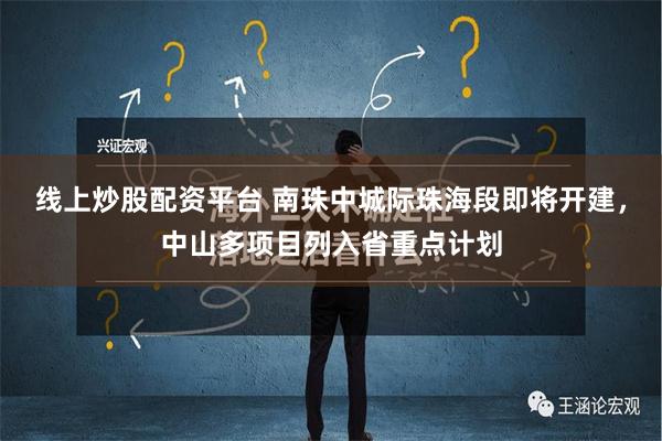 线上炒股配资平台 南珠中城际珠海段即将开建，中山多项目列入省重点计划