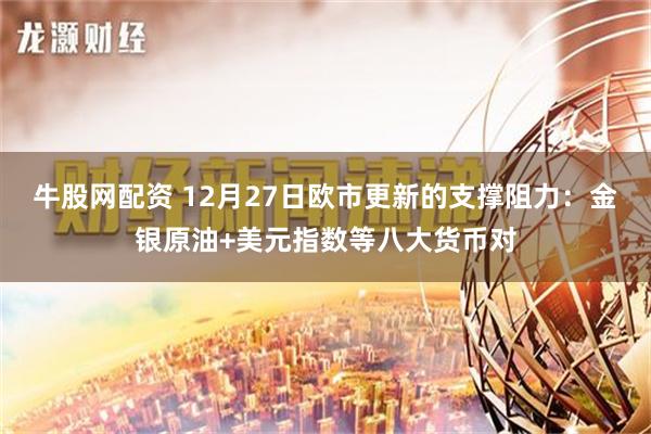 牛股网配资 12月27日欧市更新的支撑阻力：金银原油+美元指数等八大货币对