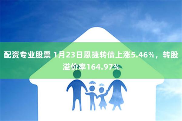 配资专业股票 1月23日恩捷转债上涨5.46%，转股溢价率164.97%