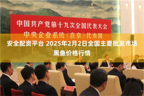 安全配资平台 2025年2月2日全国主要批发市场黑鱼价格行情