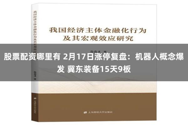 股票配资哪里有 2月17日涨停复盘：机器人概念爆发 冀东装备15天9板