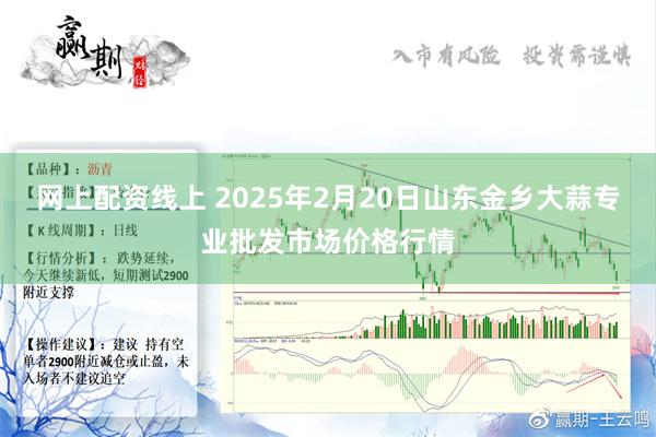 网上配资线上 2025年2月20日山东金乡大蒜专业批发市场价格行情