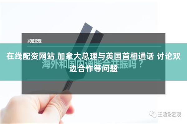 在线配资网站 加拿大总理与英国首相通话 讨论双边合作等问题