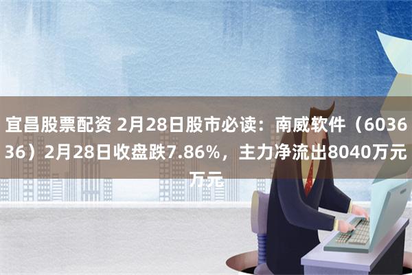 宜昌股票配资 2月28日股市必读：南威软件（603636）2月28日收盘跌7.86%，主力净流出8040万元