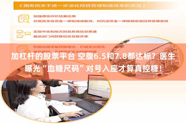 加杠杆的股票平台 空腹6.5和7.8都达标？医生曝光“血糖尺码”对号入座才算真控糖！