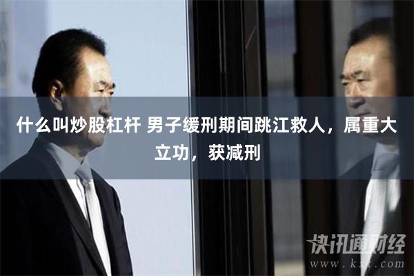 什么叫炒股杠杆 男子缓刑期间跳江救人，属重大立功，获减刑